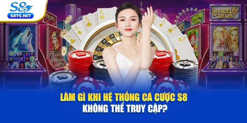 Làm gì khi hệ thống cá cược S8 không thể truy cập?
