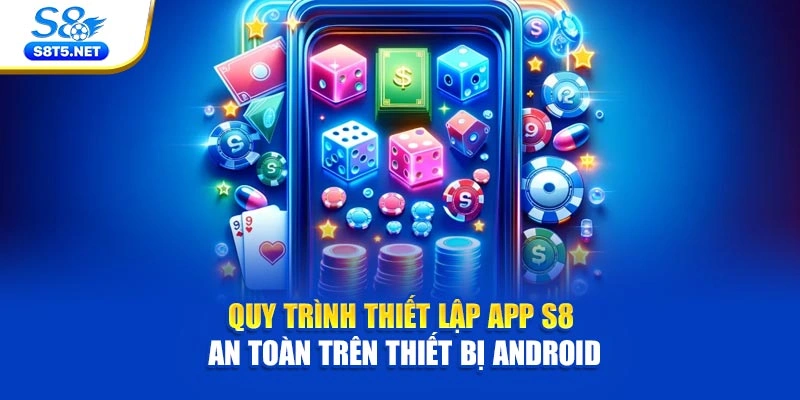 Quy trình thiết lập app S8 an toàn trên thiết bị Android
